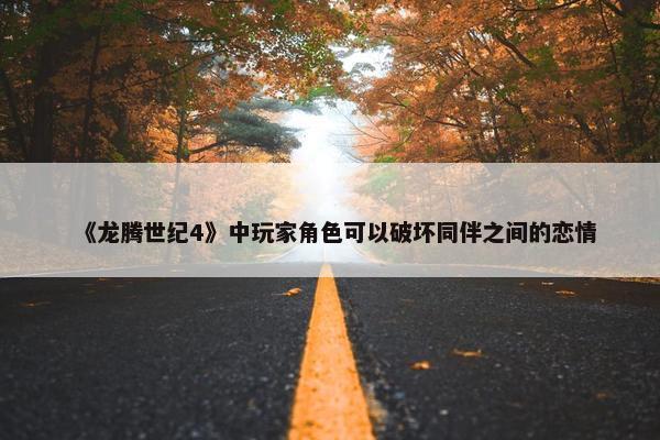 《龙腾世纪4》中玩家角色可以破坏同伴之间的恋情