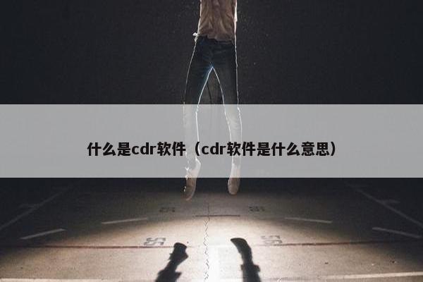 什么是cdr软件（cdr软件是什么意思）