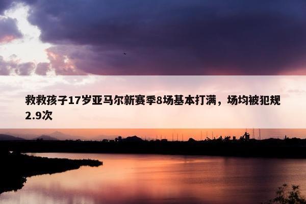 救救孩子17岁亚马尔新赛季8场基本打满，场均被犯规2.9次