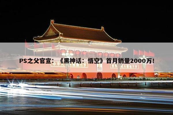 PS之父官宣：《黑神话：悟空》首月销量2000万！