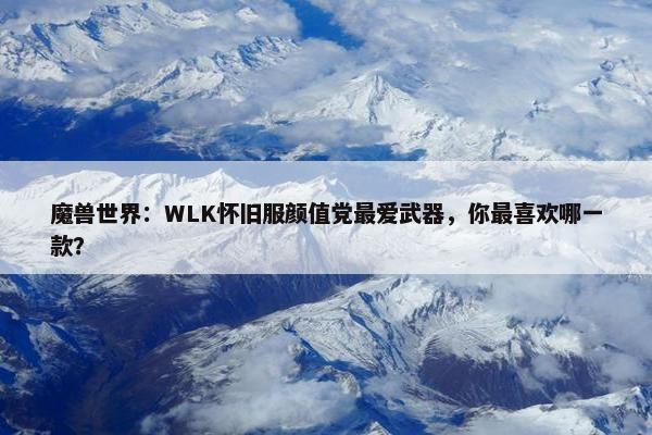 魔兽世界：WLK怀旧服颜值党最爱武器，你最喜欢哪一款？