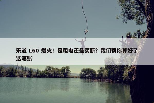 乐道 L60 爆火！是租电还是买断？我们帮你算好了这笔账