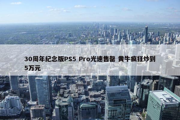 30周年纪念版PS5 Pro光速售罄 黄牛疯狂炒到5万元