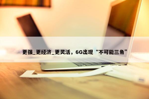 更强_更经济_更灵活，6G出现“不可能三角”