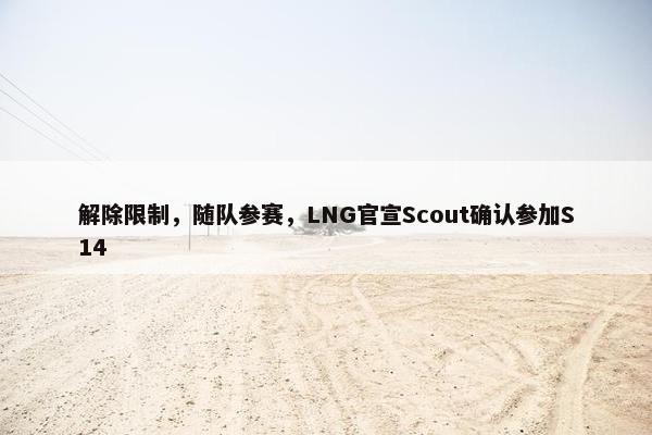 解除限制，随队参赛，LNG官宣Scout确认参加S14