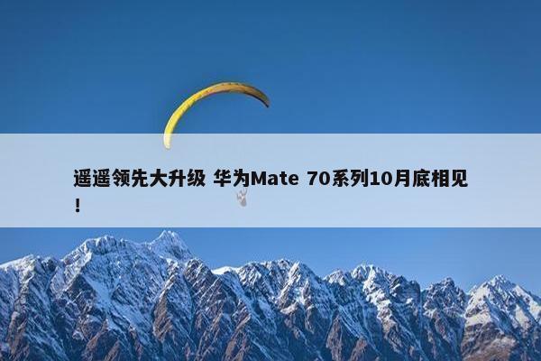 遥遥领先大升级 华为Mate 70系列10月底相见！