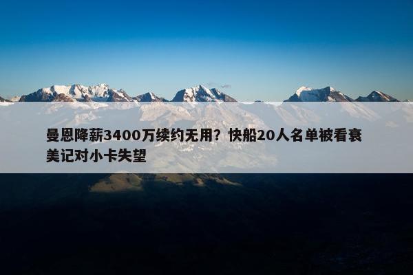 曼恩降薪3400万续约无用？快船20人名单被看衰 美记对小卡失望