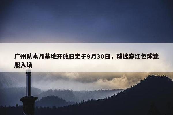 广州队本月基地开放日定于9月30日，球迷穿红色球迷服入场