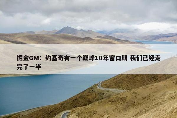 掘金GM：约基奇有一个巅峰10年窗口期 我们已经走完了一半