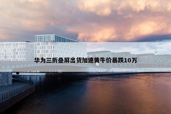 华为三折叠屏出货加速黄牛价暴跌10万