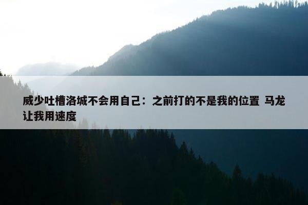 威少吐槽洛城不会用自己：之前打的不是我的位置 马龙让我用速度