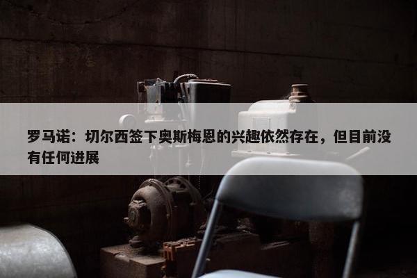 罗马诺：切尔西签下奥斯梅恩的兴趣依然存在，但目前没有任何进展