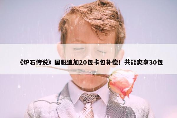 《炉石传说》国服追加20包卡包补偿！共能爽拿30包