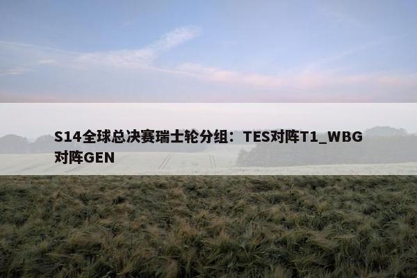 S14全球总决赛瑞士轮分组：TES对阵T1_WBG对阵GEN