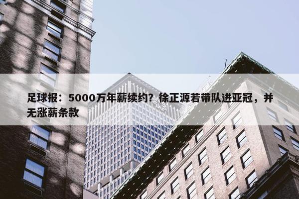 足球报：5000万年薪续约？徐正源若带队进亚冠，并无涨薪条款