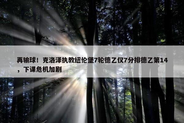 再输球！克洛泽执教纽伦堡7轮德乙仅7分排德乙第14，下课危机加剧