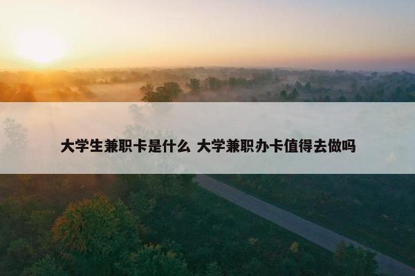 大学生兼职卡是什么 大学兼职办卡值得去做吗