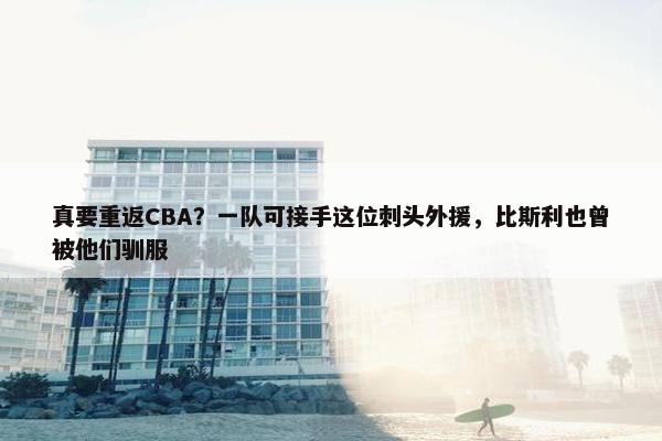 真要重返CBA？一队可接手这位刺头外援，比斯利也曾被他们驯服