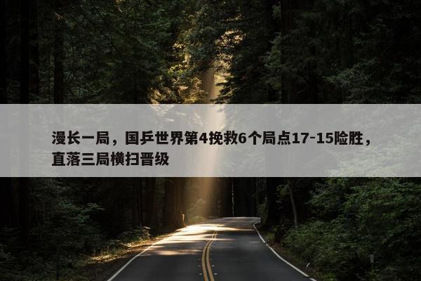 漫长一局，国乒世界第4挽救6个局点17-15险胜，直落三局横扫晋级