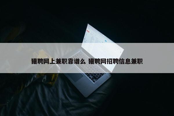 猎聘网上兼职靠谱么 猎聘网招聘信息兼职