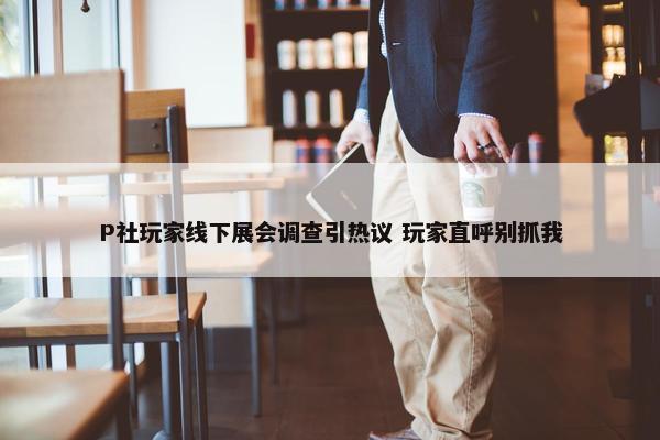 P社玩家线下展会调查引热议 玩家直呼别抓我