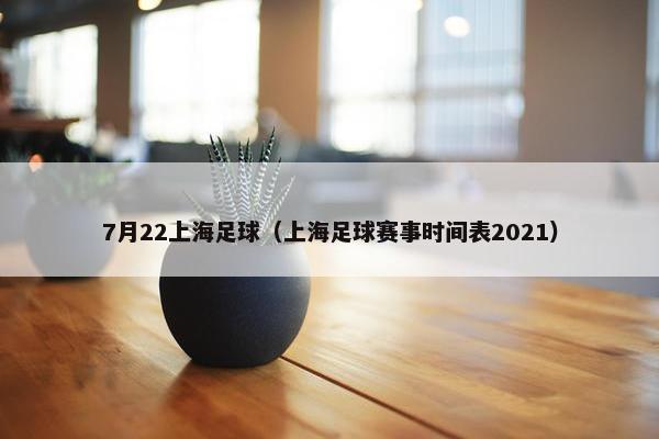 7月22上海足球（上海足球赛事时间表2021）