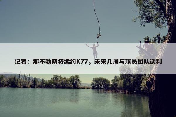 记者：那不勒斯将续约K77，未来几周与球员团队谈判