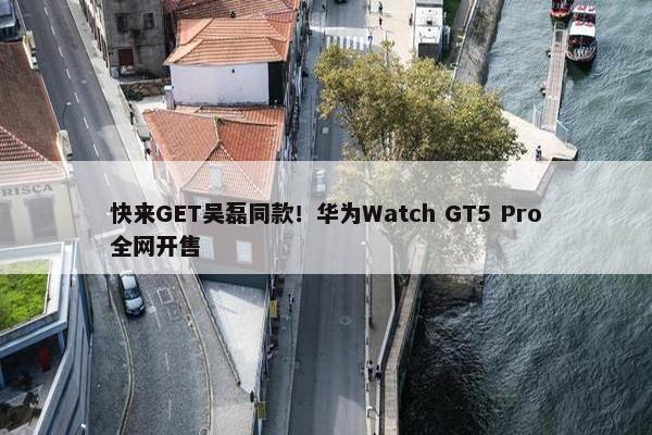 快来GET吴磊同款！华为Watch GT5 Pro全网开售