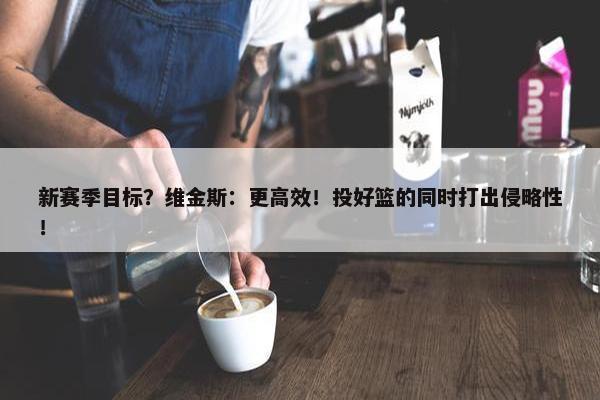 新赛季目标？维金斯：更高效！投好篮的同时打出侵略性！