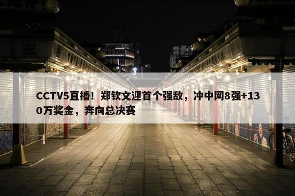 CCTV5直播！郑钦文迎首个强敌，冲中网8强+130万奖金，奔向总决赛