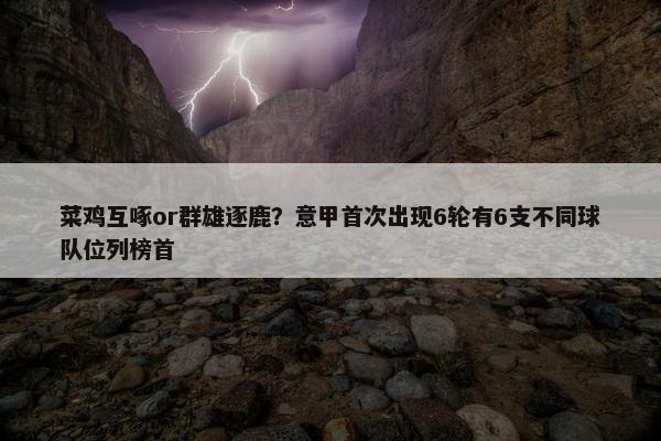 菜鸡互啄or群雄逐鹿？意甲首次出现6轮有6支不同球队位列榜首