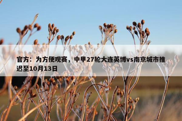 官方：为方便观赛，中甲27轮大连英博vs南京城市推迟至10月13日