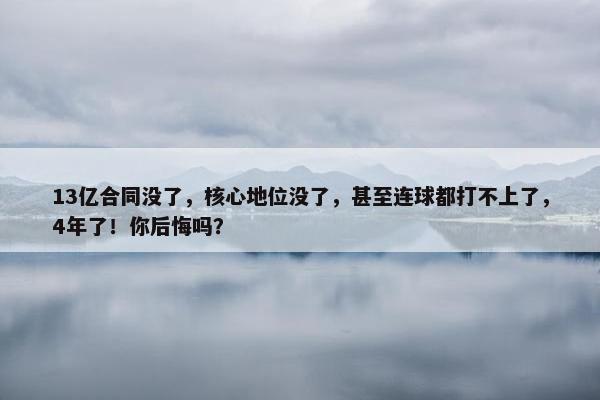 13亿合同没了，核心地位没了，甚至连球都打不上了，4年了！你后悔吗？