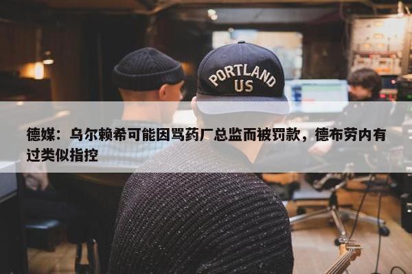 德媒：乌尔赖希可能因骂药厂总监而被罚款，德布劳内有过类似指控