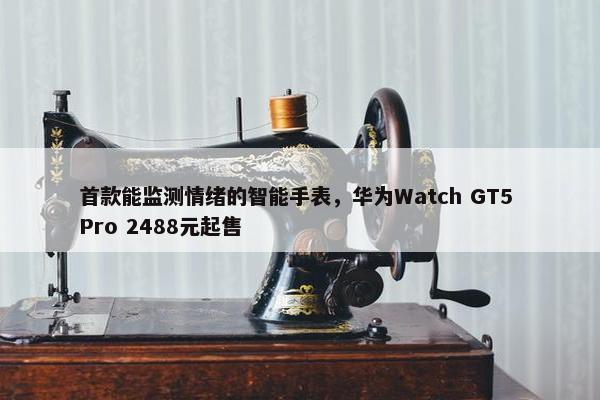 首款能监测情绪的智能手表，华为Watch GT5 Pro 2488元起售