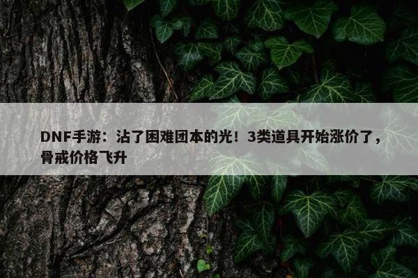 DNF手游：沾了困难团本的光！3类道具开始涨价了，骨戒价格飞升