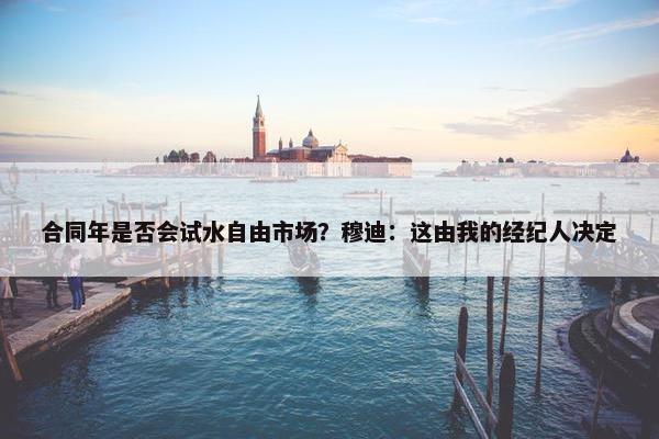 合同年是否会试水自由市场？穆迪：这由我的经纪人决定