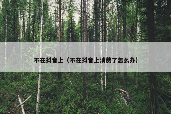 不在抖音上（不在抖音上消费了怎么办）