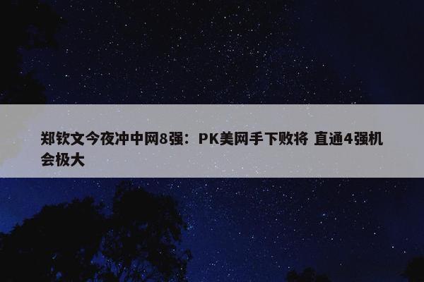 郑钦文今夜冲中网8强：PK美网手下败将 直通4强机会极大