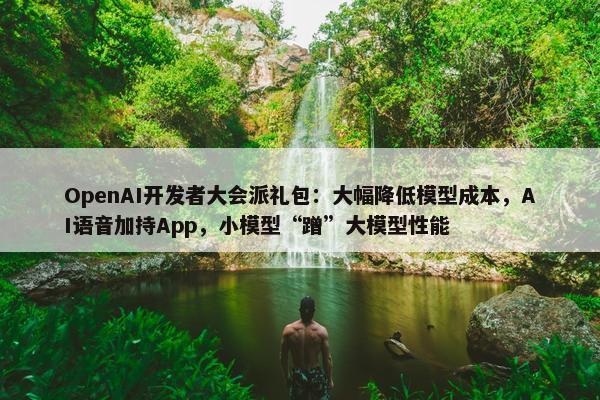 OpenAI开发者大会派礼包：大幅降低模型成本，AI语音加持App，小模型“蹭”大模型性能