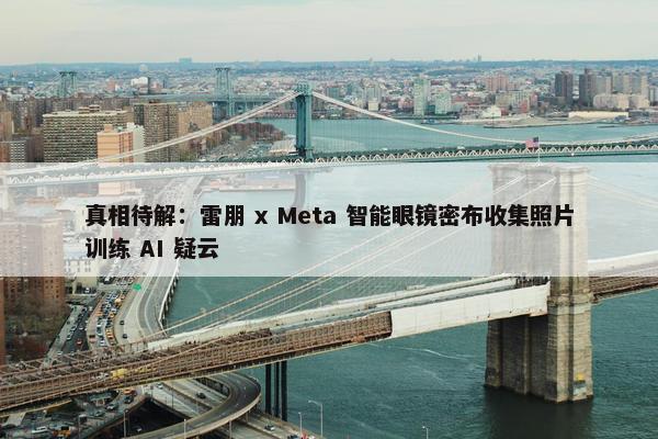 真相待解：雷朋 x Meta 智能眼镜密布收集照片训练 AI 疑云