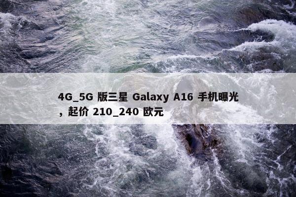 4G_5G 版三星 Galaxy A16 手机曝光，起价 210_240 欧元