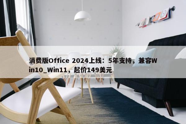 消费版Office 2024上线：5年支持，兼容Win10_Win11，起价149美元