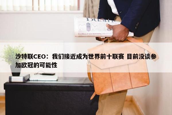 沙特联CEO：我们接近成为世界前十联赛 目前没谈参加欧冠的可能性