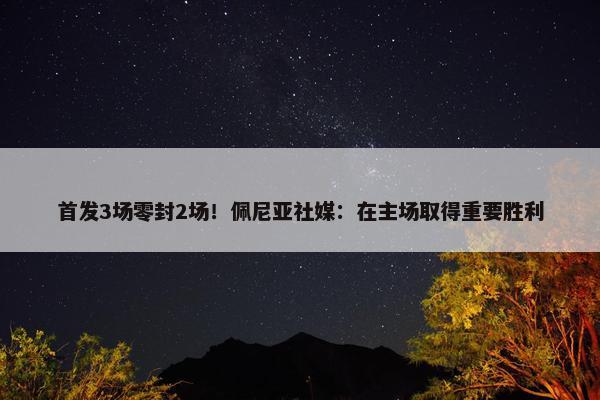 首发3场零封2场！佩尼亚社媒：在主场取得重要胜利