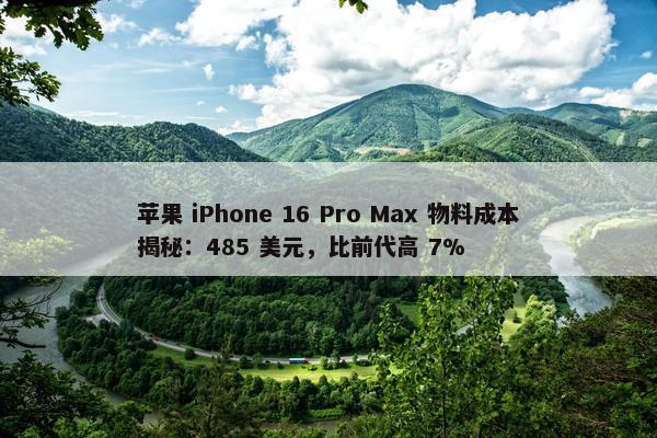 苹果 iPhone 16 Pro Max 物料成本揭秘：485 美元，比前代高 7%