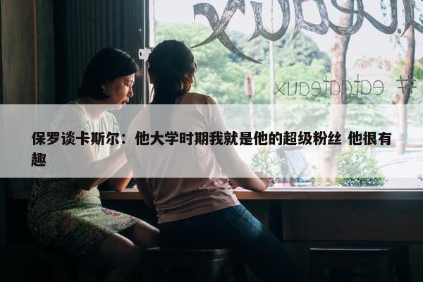 保罗谈卡斯尔：他大学时期我就是他的超级粉丝 他很有趣