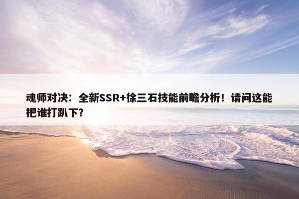 魂师对决：全新SSR+徐三石技能前瞻分析！请问这能把谁打趴下？