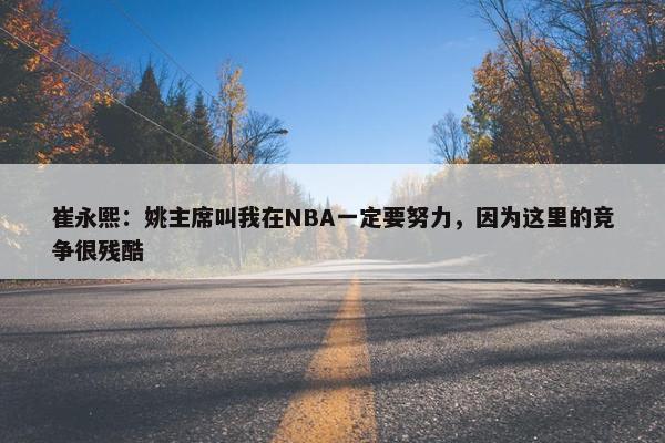 崔永熙：姚主席叫我在NBA一定要努力，因为这里的竞争很残酷