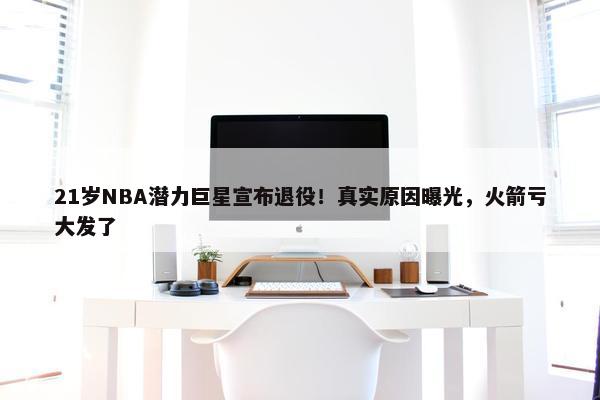 21岁NBA潜力巨星宣布退役！真实原因曝光，火箭亏大发了